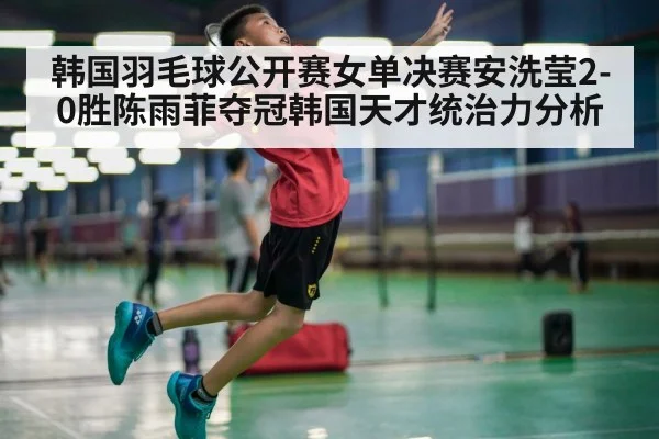 韩国羽毛球公开赛女单决赛安洗莹2-0胜陈雨菲夺冠韩国天才统治力分析