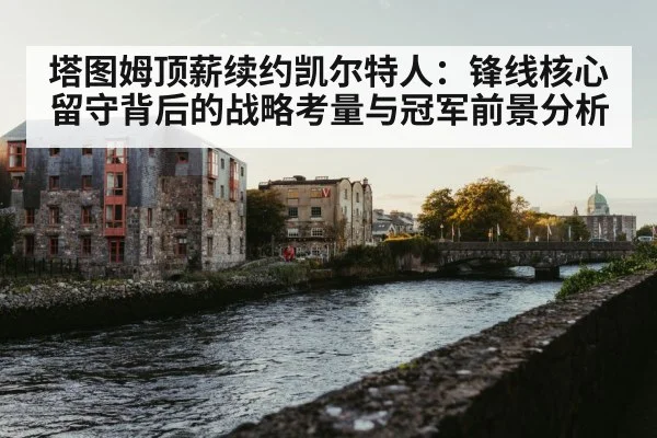 塔图姆顶薪续约凯尔特人：锋线核心留守背后的战略考量与冠军前景分析